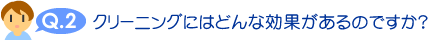 クリーニングにはどんな効果があるのですか？