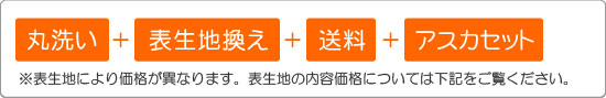 丸洗い+表生地換え+送料+アスカセット 表生地により価格が異なります
